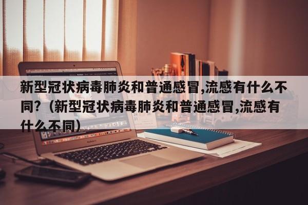 新型冠状病毒肺炎和普通感冒,流感有什么不同?（新型冠状病毒肺炎和普通感冒,流感有什么不同）