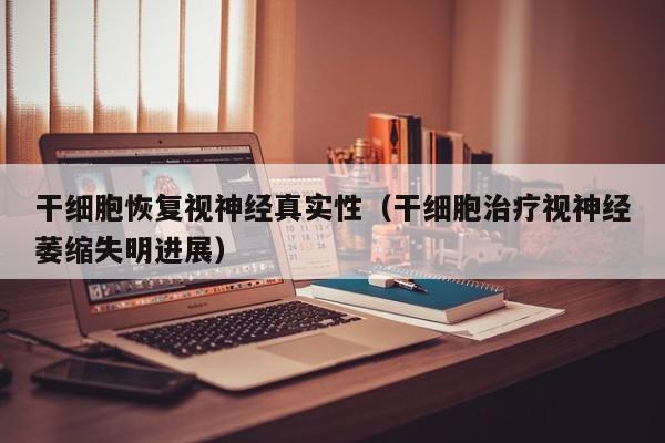 干细胞恢复视神经真实性（干细胞治疗视神经萎缩失明进展）