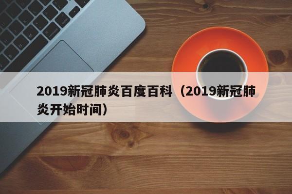 2019新冠肺炎百度百科（2019新冠肺炎开始时间）