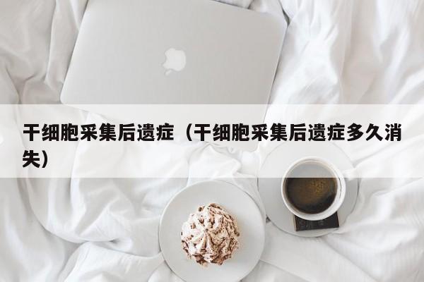 干细胞采集后遗症（干细胞采集后遗症多久消失）