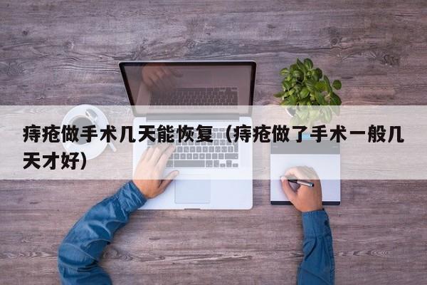 痔疮做手术几天能恢复（痔疮做了手术一般几天才好）