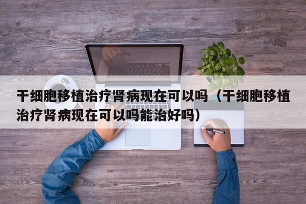 干细胞移植治疗肾病现在可以吗（干细胞移植治疗肾病现在可以吗能治好吗）