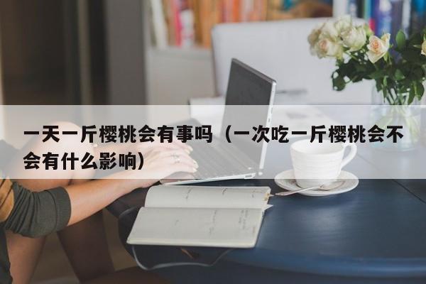 一天一斤樱桃会有事吗（一次吃一斤樱桃会不会有什么影响）