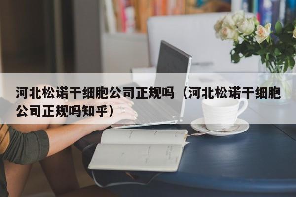 河北松诺干细胞公司正规吗（河北松诺干细胞公司正规吗知乎）