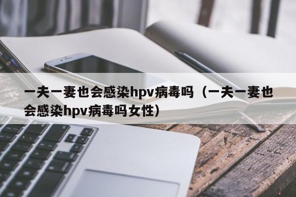 一夫一妻也会感染hpv病毒吗（一夫一妻也会感染hpv病毒吗女性）