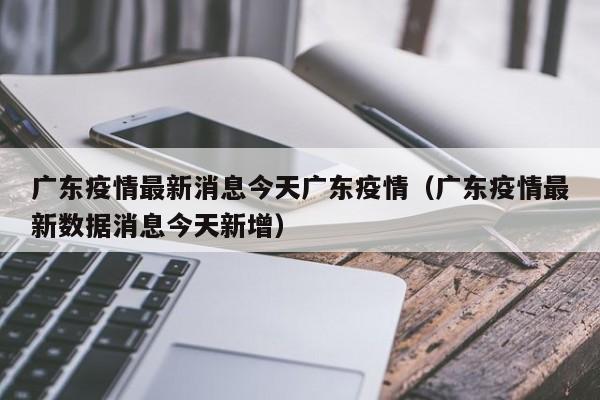 广东疫情最新消息今天广东疫情（广东疫情最新数据消息今天新增）