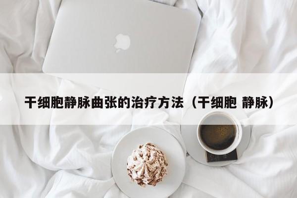 干细胞静脉曲张的治疗方法（干细胞 静脉）