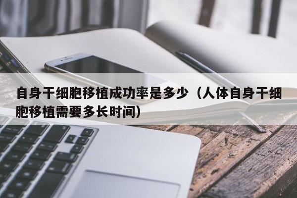 自身干细胞移植成功率是多少（人体自身干细胞移植需要多长时间）