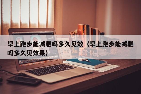 早上跑步能减肥吗多久见效（早上跑步能减肥吗多久见效果）