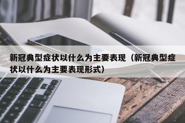 新冠典型症状以什么为主要表现（新冠典型症状以什么为主要表现形式）