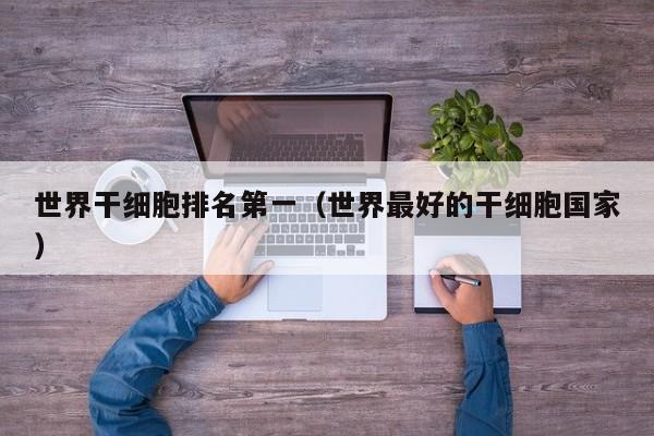 世界干细胞排名第一（世界最好的干细胞国家）