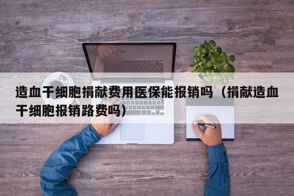 造血干细胞捐献费用医保能报销吗（捐献造血干细胞报销路费吗）