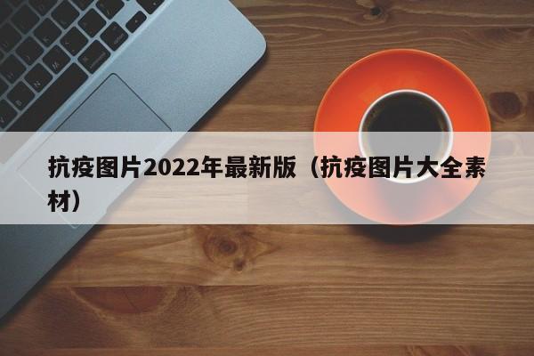 抗疫图片2022年最新版（抗疫图片大全素材）