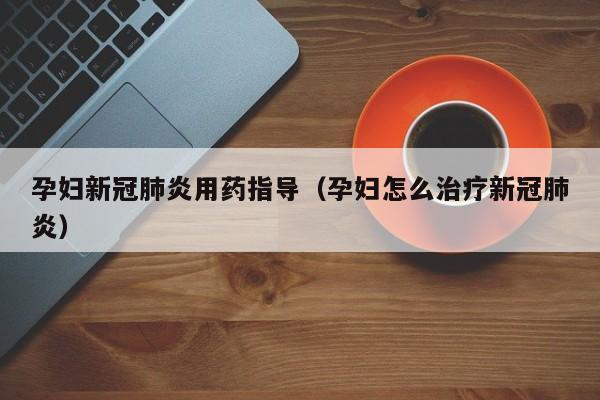 孕妇新冠肺炎用药指导（孕妇怎么治疗新冠肺炎）