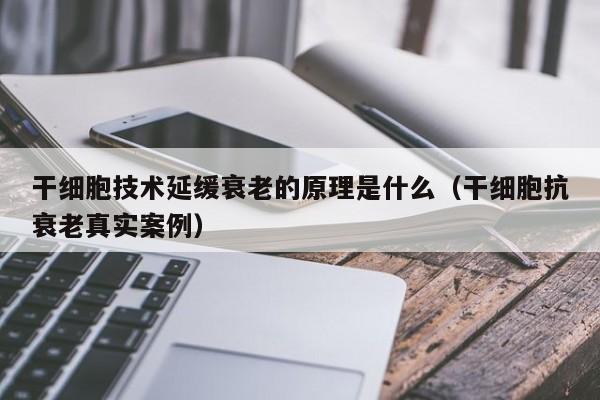 干细胞技术延缓衰老的原理是什么（干细胞抗衰老真实案例）