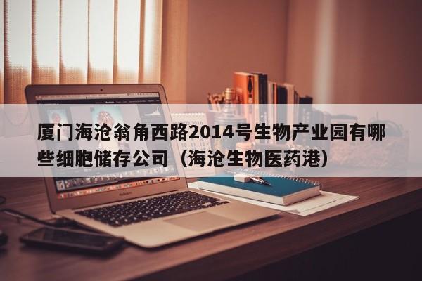 厦门海沧翁角西路2014号生物产业园有哪些细胞储存公司（海沧生物医药港）