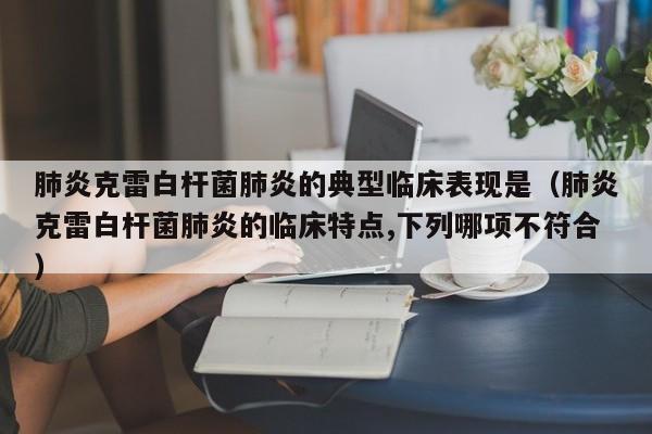 肺炎克雷白杆菌肺炎的典型临床表现是（肺炎克雷白杆菌肺炎的临床特点,下列哪项不符合）