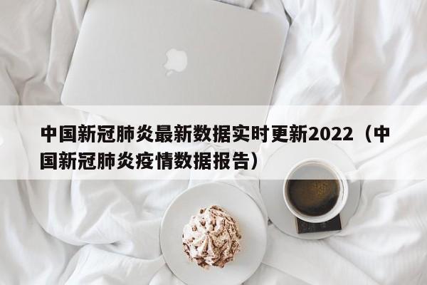 中国新冠肺炎最新数据实时更新2022（中国新冠肺炎疫情数据报告）