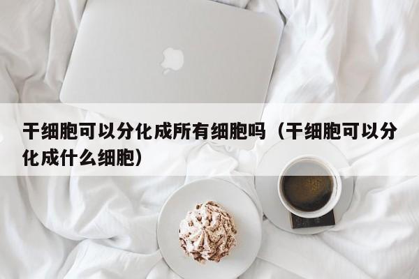 干细胞可以分化成所有细胞吗（干细胞可以分化成什么细胞）