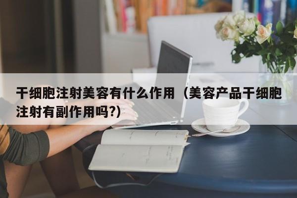 干细胞注射美容有什么作用（美容产品干细胞注射有副作用吗?）