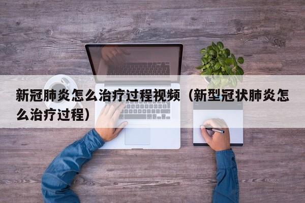 新冠肺炎怎么治疗过程视频（新型冠状肺炎怎么治疗过程）
