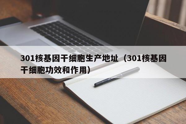 301核基因干细胞生产地址（301核基因干细胞功效和作用）