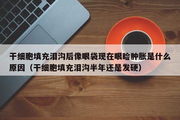干细胞填充泪沟后像眼袋现在眼睑肿胀是什么原因（干细胞填充泪沟半年还是发硬）