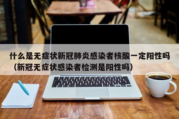 什么是无症状新冠肺炎感染者核酸一定阳性吗（新冠无症状感染者检测是阳性吗）