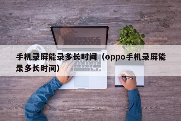 手机录屏能录多长时间（oppo手机录屏能录多长时间）