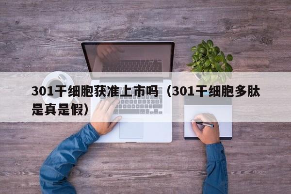 301干细胞获准上市吗（301干细胞多肽是真是假）