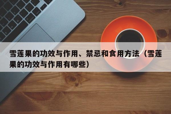 雪莲果的功效与作用、禁忌和食用方法（雪莲果的功效与作用有哪些）