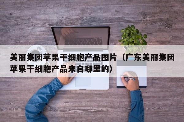 美丽集团苹果干细胞产品图片（广东美丽集团苹果干细胞产品来自哪里的）