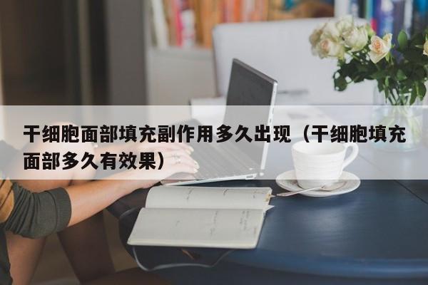 干细胞面部填充副作用多久出现（干细胞填充面部多久有效果）
