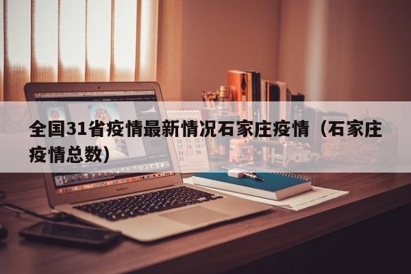 全国31省疫情最新情况石家庄疫情（石家庄疫情总数）