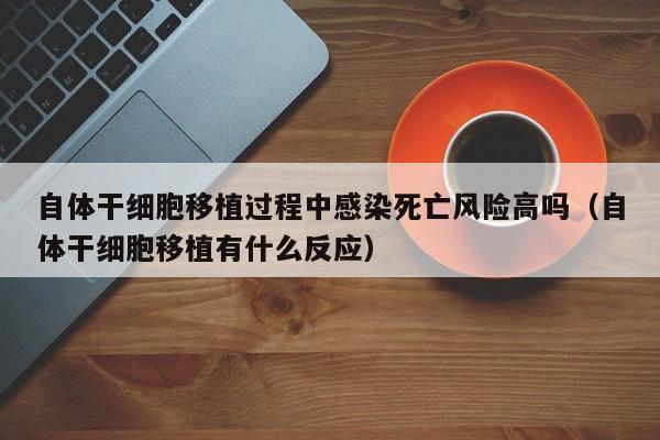 自体干细胞移植过程中感染死亡风险高吗（自体干细胞移植有什么反应）