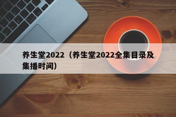 养生堂2022（养生堂2022全集目录及集播时间）