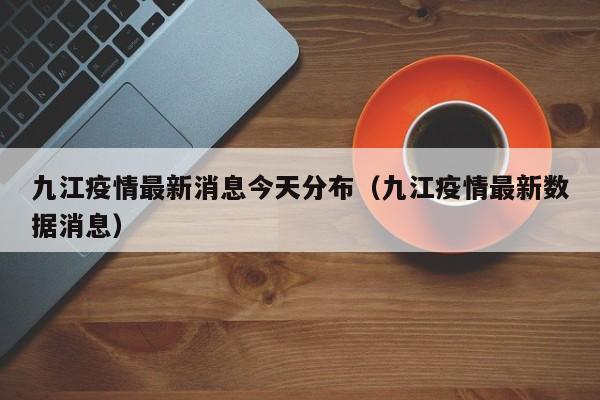 九江疫情最新消息今天分布（九江疫情最新数据消息）
