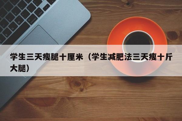 学生三天瘦腿十厘米（学生减肥法三天瘦十斤大腿）