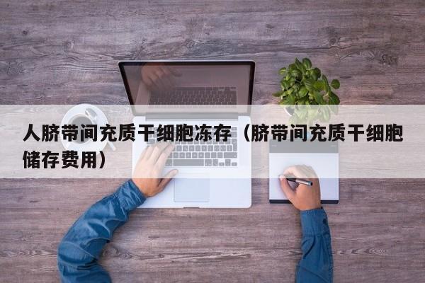 人脐带间充质干细胞冻存（脐带间充质干细胞储存费用）