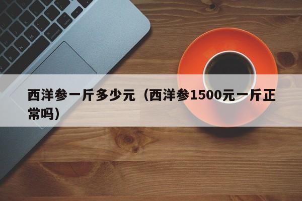 西洋参一斤多少元（西洋参1500元一斤正常吗）