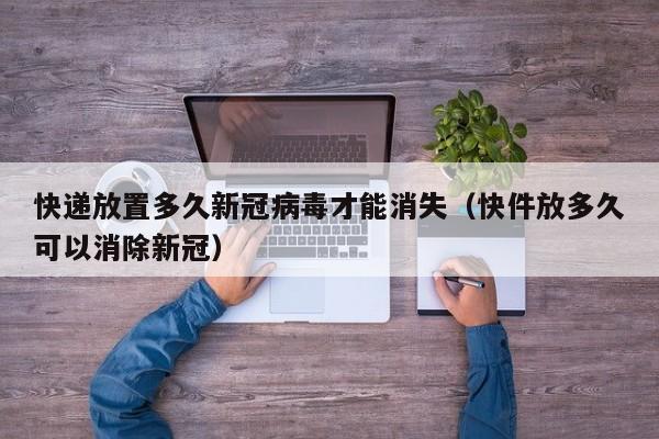 快递放置多久新冠病毒才能消失（快件放多久可以消除新冠）