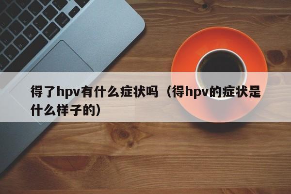 得了hpv有什么症状吗（得hpv的症状是什么样子的）