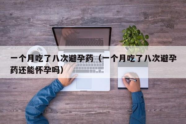 一个月吃了八次避孕药（一个月吃了八次避孕药还能怀孕吗）