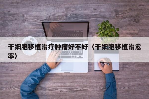 干细胞移植治疗肿瘤好不好（干细胞移植治愈率）