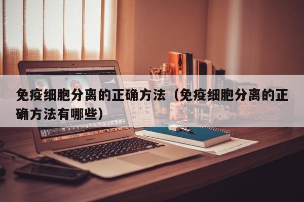 免疫细胞分离的正确方法（免疫细胞分离的正确方法有哪些）