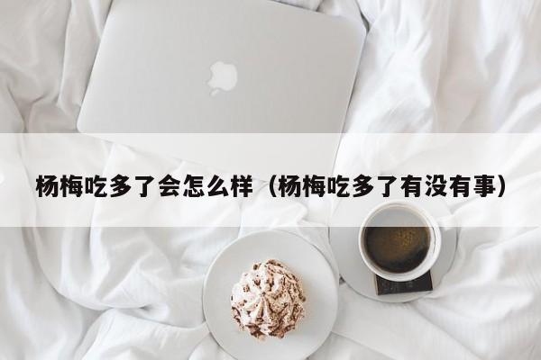 杨梅吃多了会怎么样（杨梅吃多了有没有事）