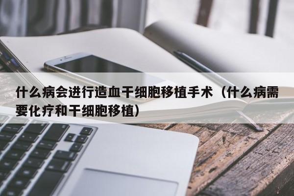 什么病会进行造血干细胞移植手术（什么病需要化疗和干细胞移植）