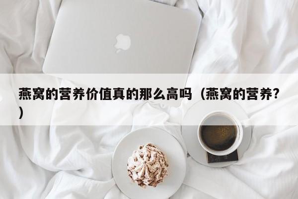 燕窝的营养价值真的那么高吗（燕窝的营养?）