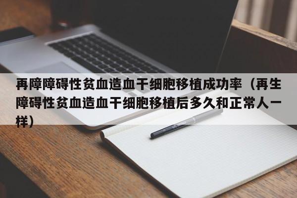 再障障碍性贫血造血干细胞移植成功率（再生障碍性贫血造血干细胞移植后多久和正常人一样）