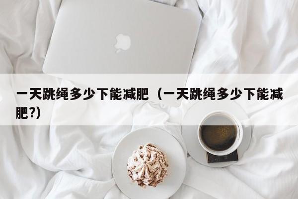 一天跳绳多少下能减肥（一天跳绳多少下能减肥?）